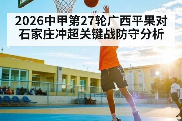 2026中甲第27轮广西平果对石家庄冲超关键战防守分析
