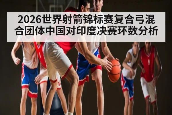 2026世界射箭锦标赛复合弓混合团体中国对印度决赛环数分析