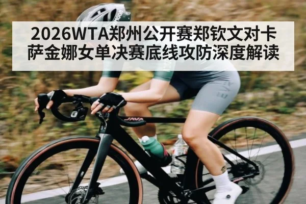 2026WTA郑州公开赛郑钦文对卡萨金娜女单决赛底线攻防深度解读