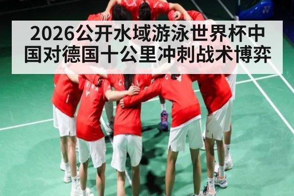 2026公开水域游泳世界杯中国对德国十公里冲刺战术博弈