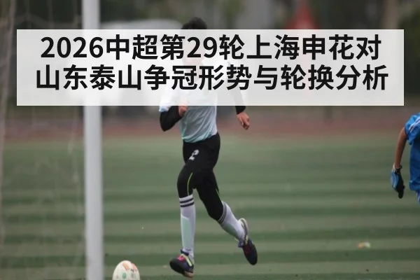 2026中超第29轮上海申花对山东泰山争冠形势与轮换分析