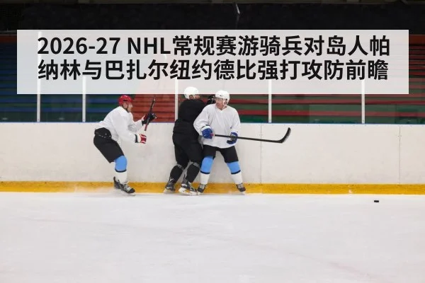 2026-27 NHL常规赛游骑兵对岛人帕纳林与巴扎尔纽约德比强打攻防前瞻